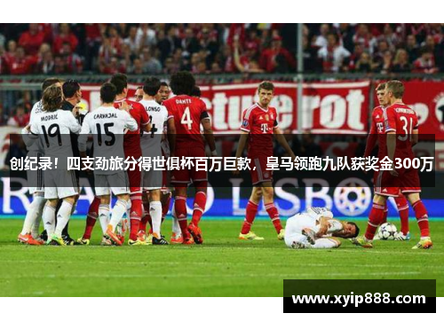创纪录!四支劲旅分得世俱杯百万巨款,皇马领跑九队获奖金300万 创纪录!四支劲旅分得世俱杯百万巨款,皇马领跑九队获奖金300万